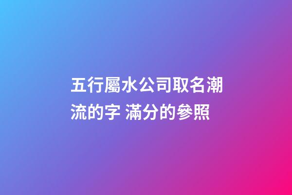 五行屬水公司取名潮流的字 滿分的參照-第1張-公司起名-玄機派